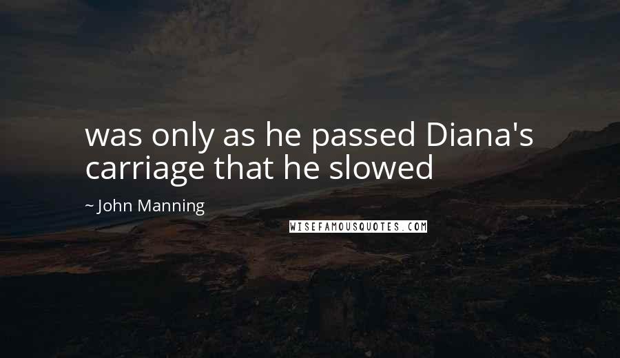 John Manning quotes: was only as he passed Diana's carriage that he slowed