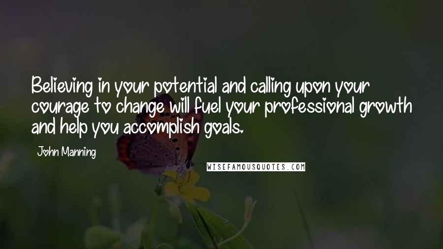 John Manning quotes: Believing in your potential and calling upon your courage to change will fuel your professional growth and help you accomplish goals.