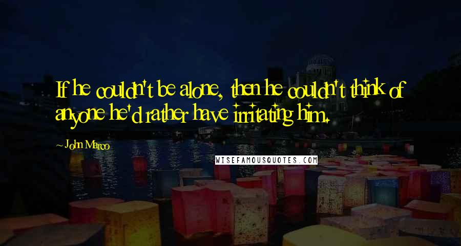 John Marco quotes: If he couldn't be alone, then he couldn't think of anyone he'd rather have irritating him. John Marco quotes: If he couldn't be alone, then he couldn't think of anyone he'd rather have irritating him.