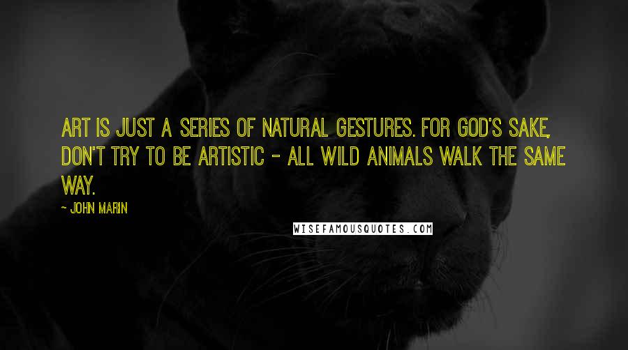 John Marin quotes: Art is just a series of natural gestures. For God's sake, don't try to be artistic - all wild animals walk the same way. John Marin quotes: Art is just a series of natural gestures. For God's sake, don't try to be artistic - all wild animals walk the same way.