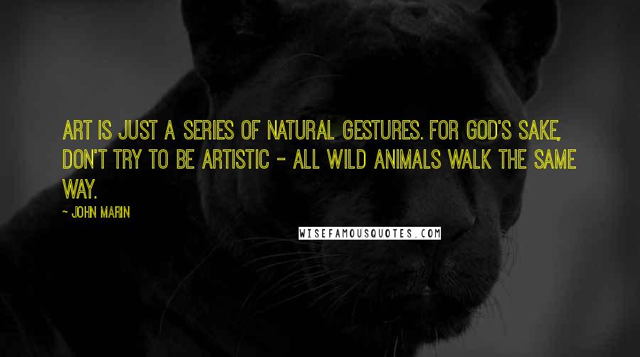 John Marin quotes: Art is just a series of natural gestures. For God's sake, don't try to be artistic - all wild animals walk the same way.