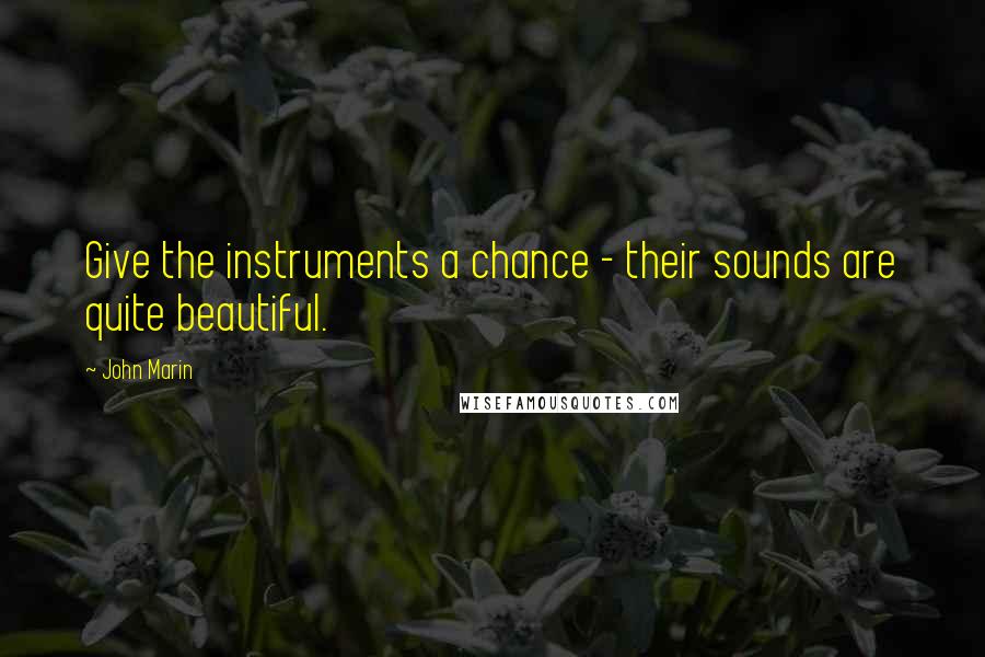 John Marin quotes: Give the instruments a chance - their sounds are quite beautiful.