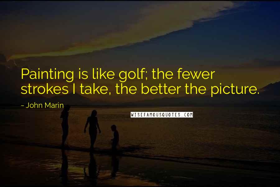 John Marin quotes: Painting is like golf; the fewer strokes I take, the better the picture.