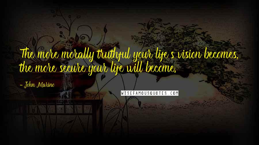 John Marino quotes: The more morally truthful your life's vision becomes, the more secure your life will become.