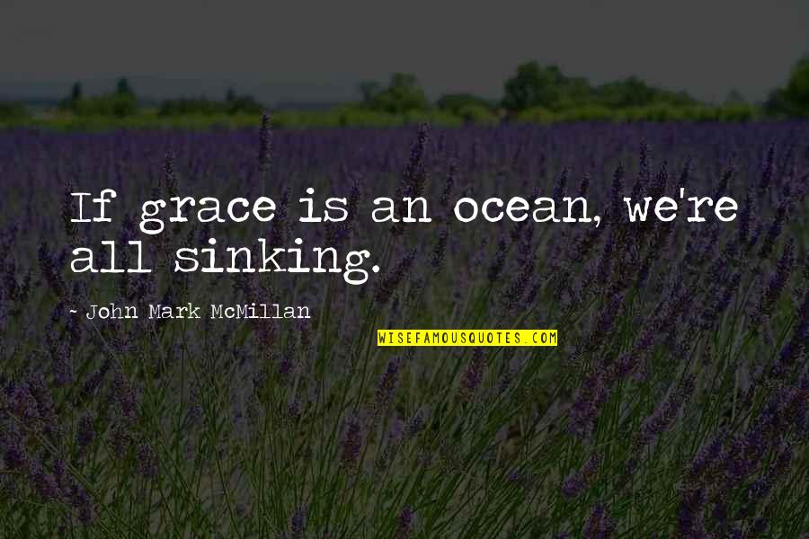 John Mark Mcmillan Quotes By John Mark McMillan: If grace is an ocean, we're all sinking. John Mark Mcmillan Quotes By John Mark McMillan: If grace is an ocean, we're all sinking.