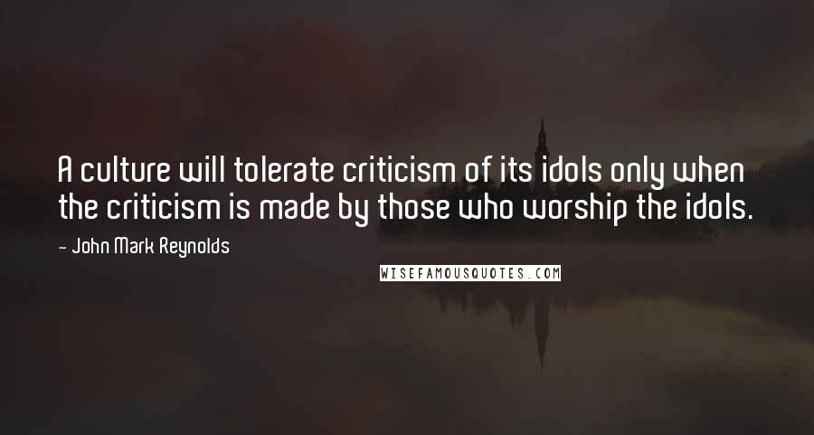 John Mark Reynolds quotes: A culture will tolerate criticism of its idols only when the criticism is made by those who worship the idols.