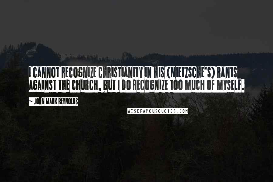 John Mark Reynolds quotes: I cannot recognize Christianity in his (Nietzsche's) rants against the church, but I do recognize too much of myself.
