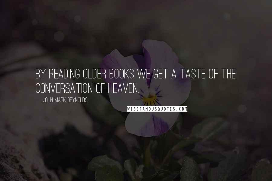 John Mark Reynolds quotes: By reading older books we get a taste of the conversation of Heaven.