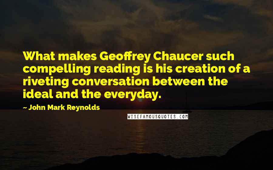 John Mark Reynolds quotes: What makes Geoffrey Chaucer such compelling reading is his creation of a riveting conversation between the ideal and the everyday.