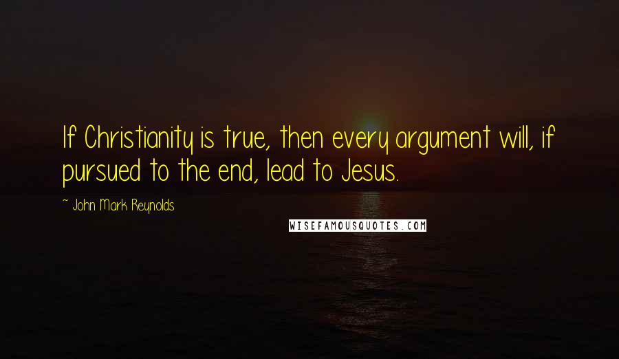John Mark Reynolds quotes: If Christianity is true, then every argument will, if pursued to the end, lead to Jesus.