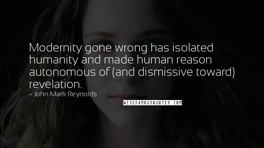 John Mark Reynolds quotes: Modernity gone wrong has isolated humanity and made human reason autonomous of (and dismissive toward) revelation.