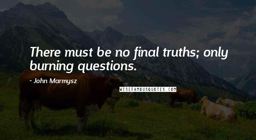 John Marmysz quotes: There must be no final truths; only burning questions.