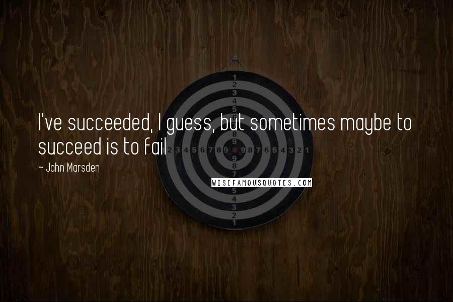 John Marsden quotes: I've succeeded, I guess, but sometimes maybe to succeed is to fail