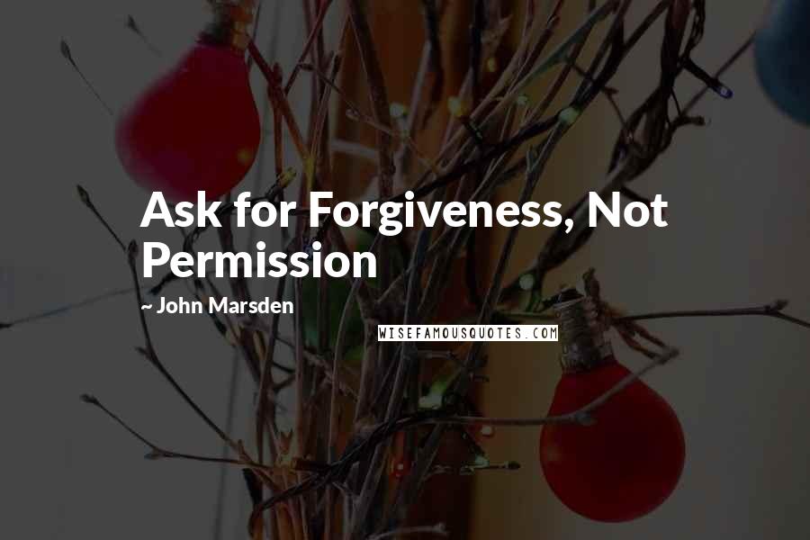 John Marsden quotes: Ask for Forgiveness, Not Permission