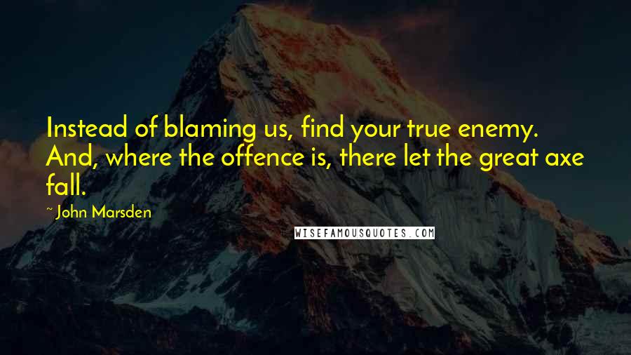 John Marsden quotes: Instead of blaming us, find your true enemy. And, where the offence is, there let the great axe fall.