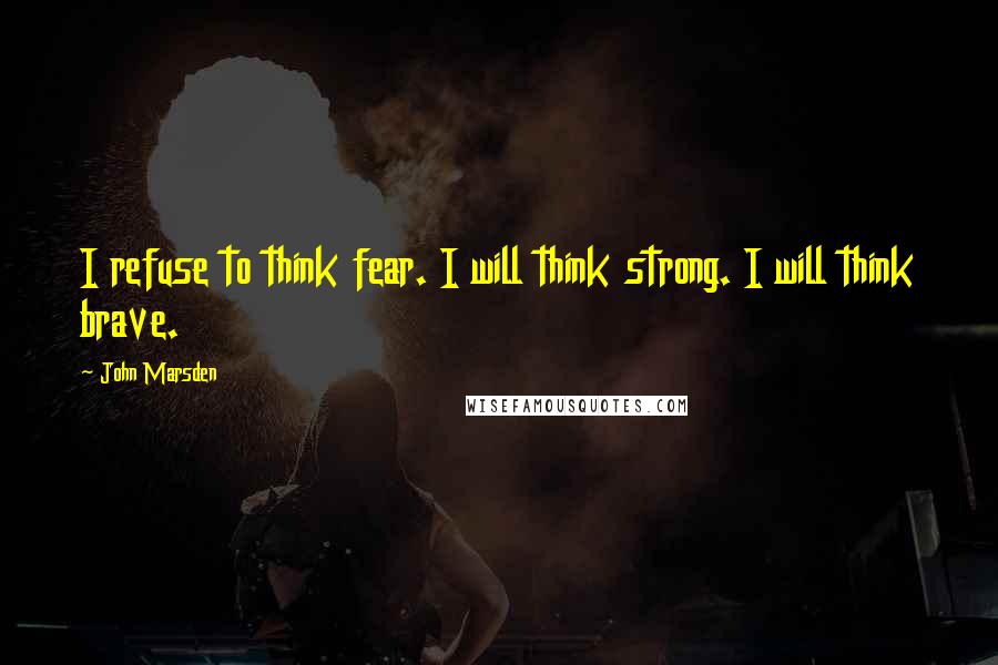 John Marsden quotes: I refuse to think fear. I will think strong. I will think brave.