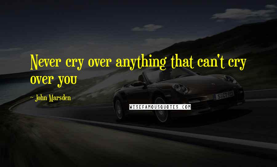 John Marsden quotes: Never cry over anything that can't cry over you