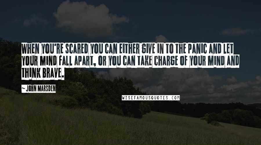 John Marsden quotes: When you're scared you can either give in to the panic and let your mind fall apart, or you can take charge of your mind and think brave.