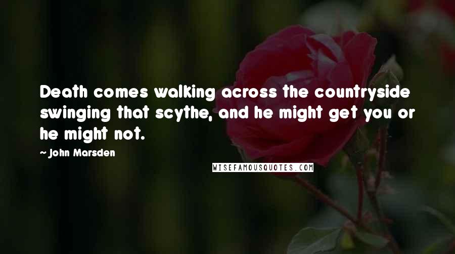 John Marsden quotes: Death comes walking across the countryside swinging that scythe, and he might get you or he might not. John Marsden quotes: Death comes walking across the countryside swinging that scythe, and he might get you or he might not.