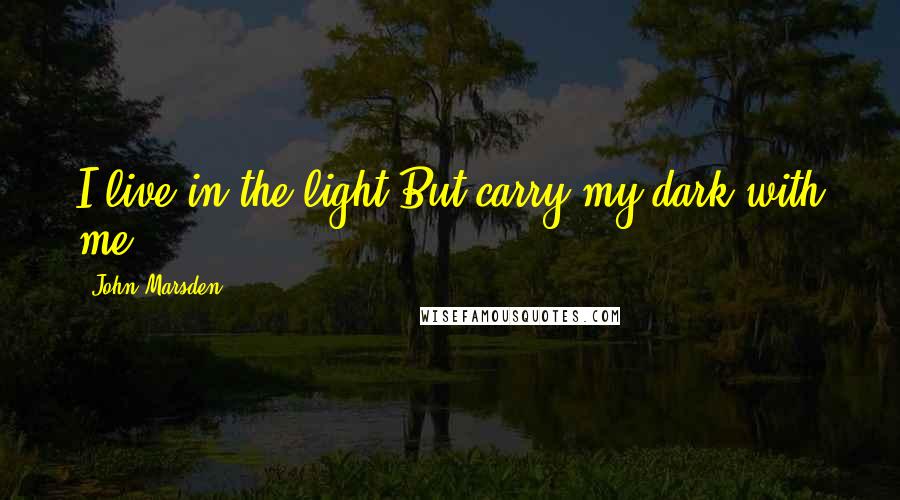 John Marsden quotes: I live in the light,But carry my dark with me.