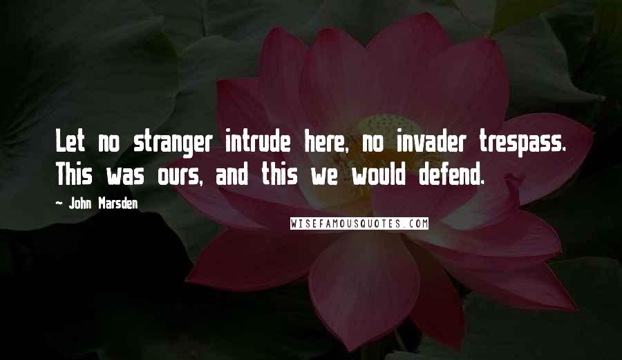 John Marsden quotes: Let no stranger intrude here, no invader trespass. This was ours, and this we would defend.