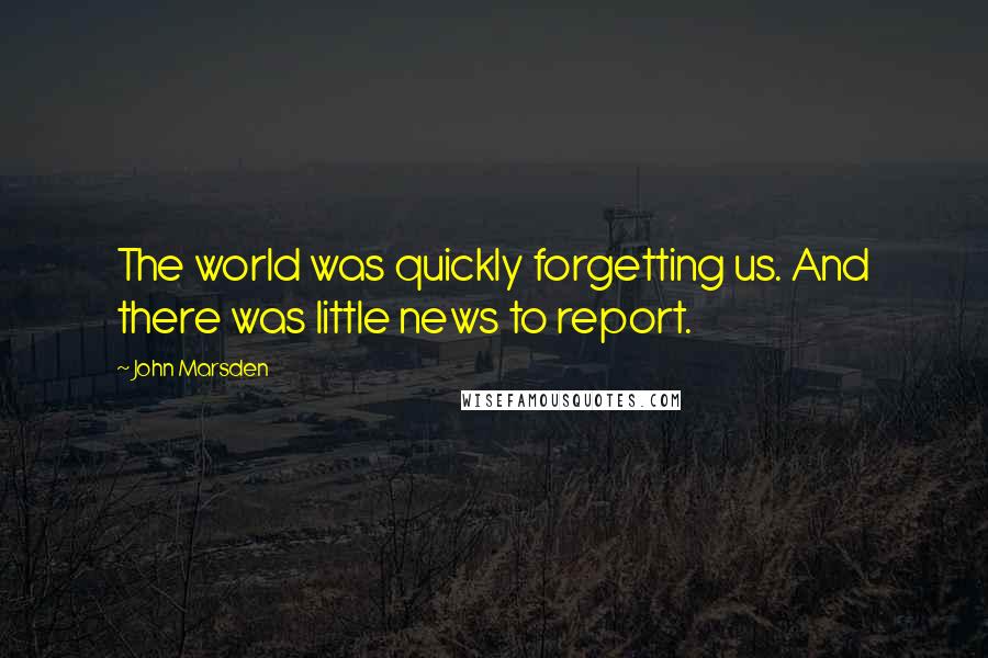 John Marsden quotes: The world was quickly forgetting us. And there was little news to report.