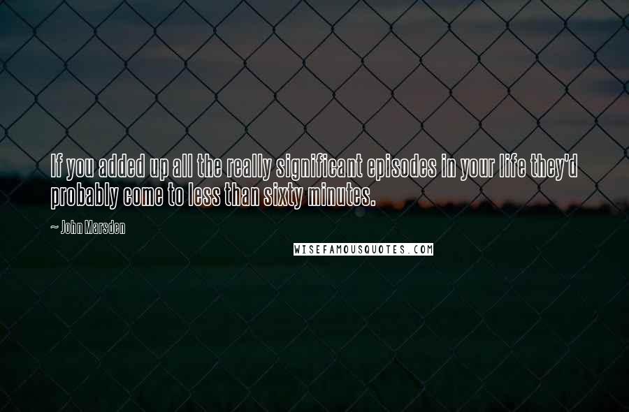 John Marsden quotes: If you added up all the really significant episodes in your life they'd probably come to less than sixty minutes. John Marsden quotes: If you added up all the really significant episodes in your life they'd probably come to less than sixty minutes.