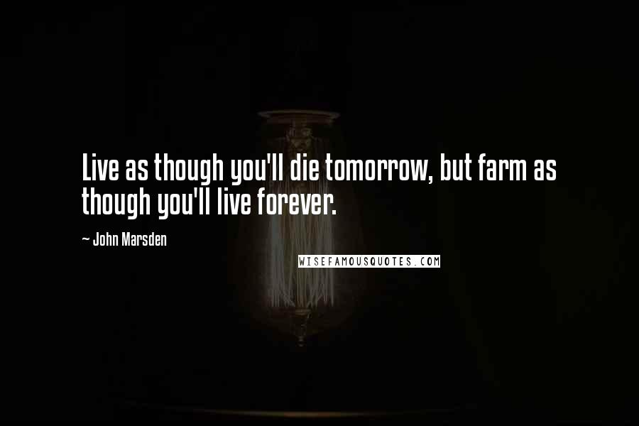 John Marsden quotes: Live as though you'll die tomorrow, but farm as though you'll live forever.