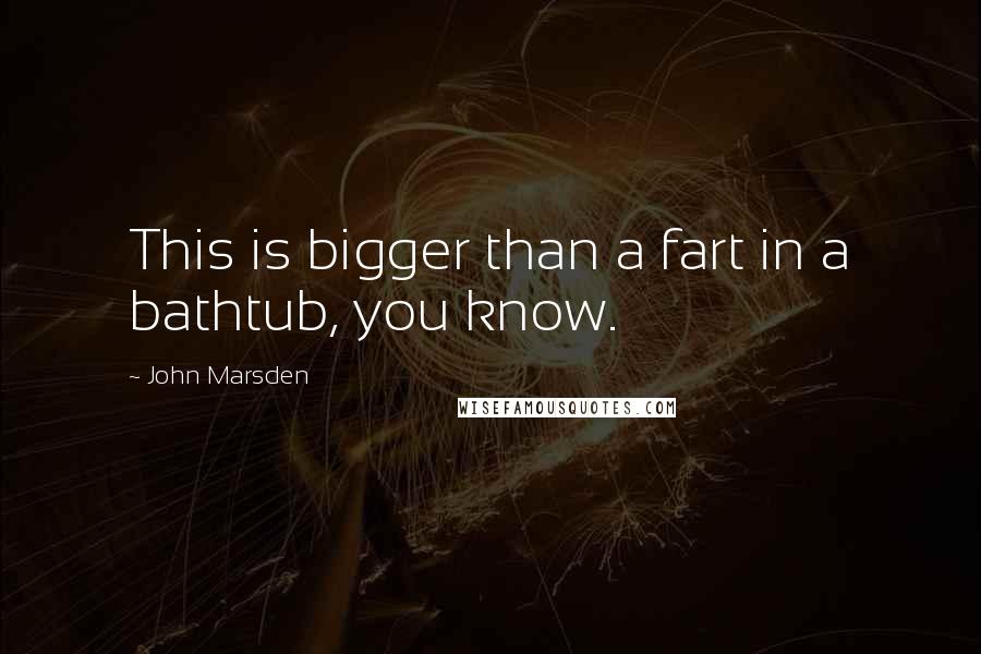 John Marsden quotes: This is bigger than a fart in a bathtub, you know.
