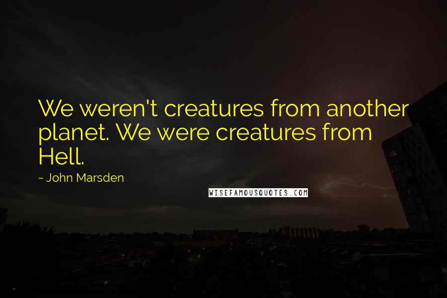 John Marsden quotes: We weren't creatures from another planet. We were creatures from Hell.