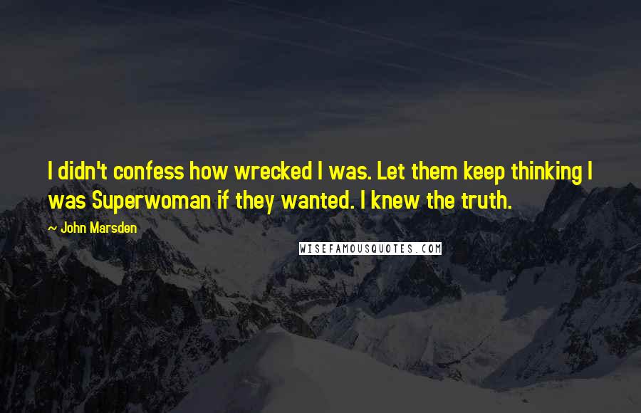 John Marsden quotes: I didn't confess how wrecked I was. Let them keep thinking I was Superwoman if they wanted. I knew the truth. John Marsden quotes: I didn't confess how wrecked I was. Let them keep thinking I was Superwoman if they wanted. I knew the truth.