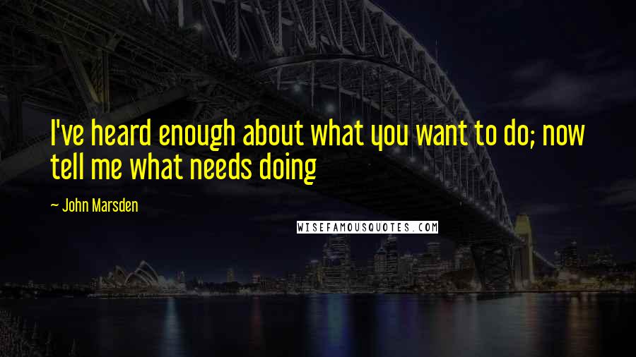 John Marsden quotes: I've heard enough about what you want to do; now tell me what needs doing