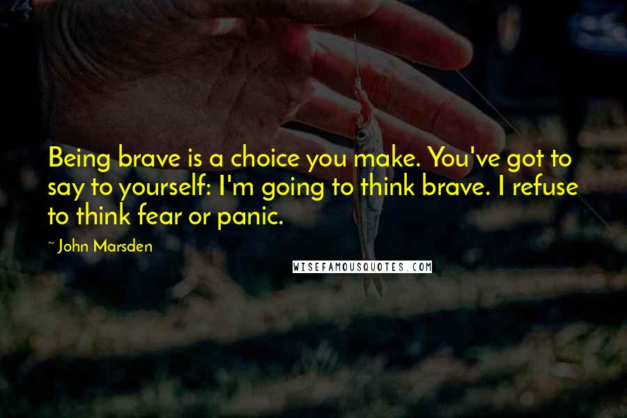 John Marsden quotes: Being brave is a choice you make. You've got to say to yourself: I'm going to think brave. I refuse to think fear or panic. John Marsden quotes: Being brave is a choice you make. You've got to say to yourself: I'm going to think brave. I refuse to think fear or panic.