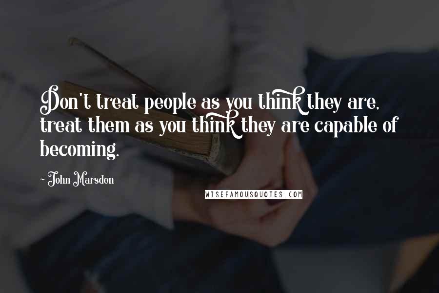 John Marsden quotes: Don't treat people as you think they are, treat them as you think they are capable of becoming.