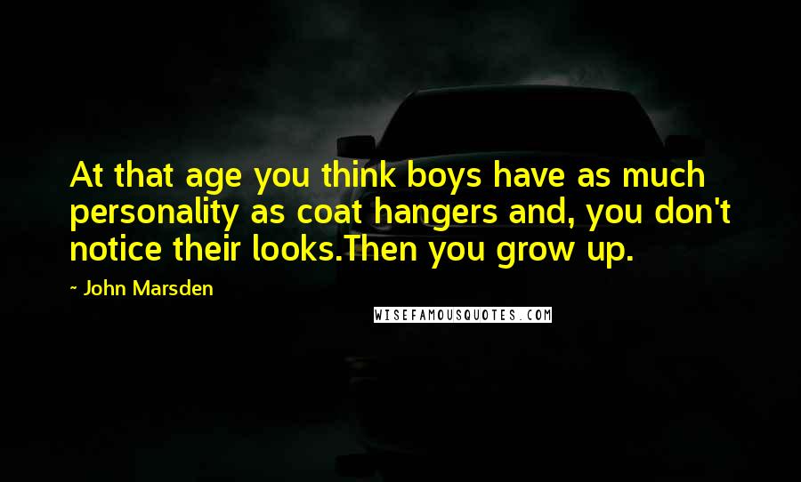 John Marsden quotes: At that age you think boys have as much personality as coat hangers and, you don't notice their looks.Then you grow up.