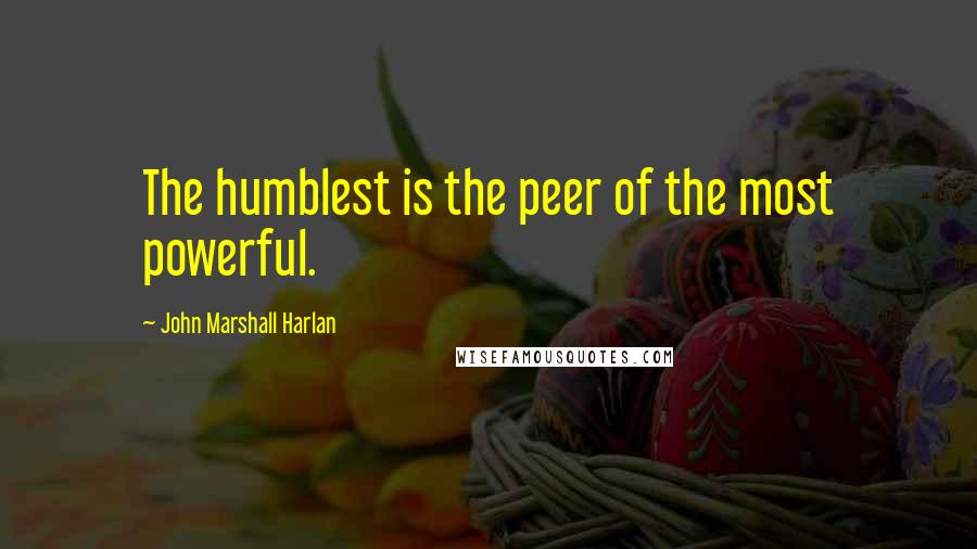 John Marshall Harlan quotes: The humblest is the peer of the most powerful.