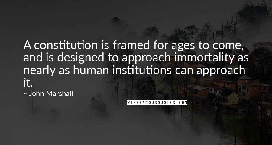 John Marshall quotes: A constitution is framed for ages to come, and is designed to approach immortality as nearly as human institutions can approach it.