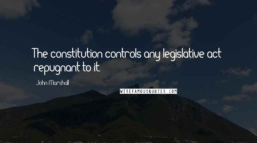 John Marshall quotes: The constitution controls any legislative act repugnant to it.