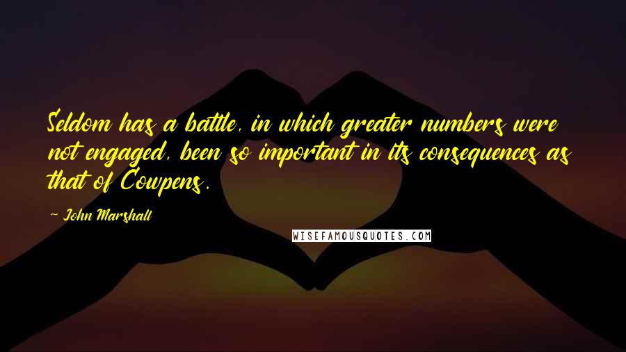 John Marshall quotes: Seldom has a battle, in which greater numbers were not engaged, been so important in its consequences as that of Cowpens.