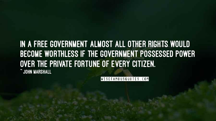 John Marshall quotes: In a free government almost all other rights would become worthless if the government possessed power over the private fortune of every citizen.