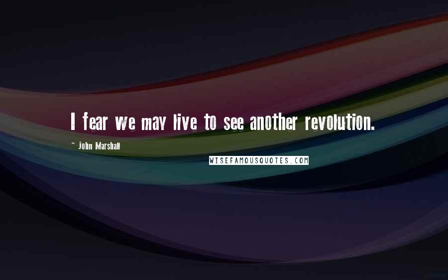 John Marshall quotes: I fear we may live to see another revolution.