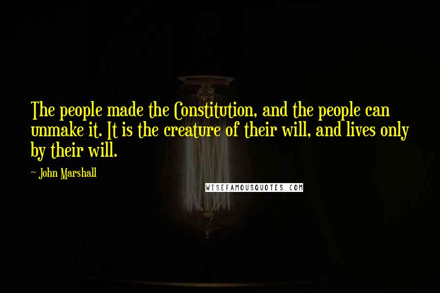 John Marshall quotes: The people made the Constitution, and the people can unmake it. It is the creature of their will, and lives only by their will.