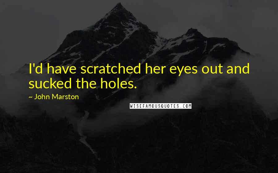 John Marston quotes: I'd have scratched her eyes out and sucked the holes.