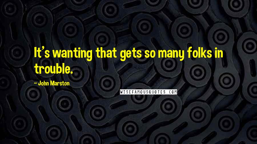 John Marston quotes: It's wanting that gets so many folks in trouble.