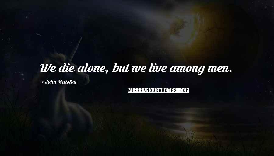 John Marston quotes: We die alone, but we live among men.