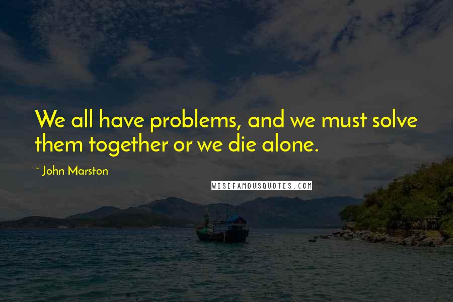 John Marston quotes: We all have problems, and we must solve them together or we die alone.