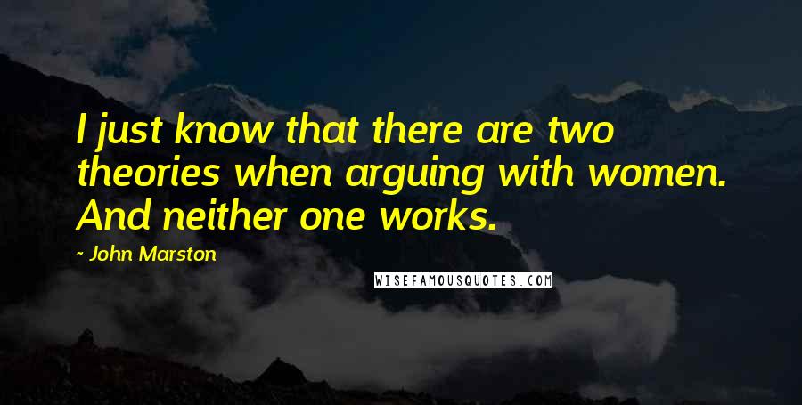 John Marston quotes: I just know that there are two theories when arguing with women. And neither one works.