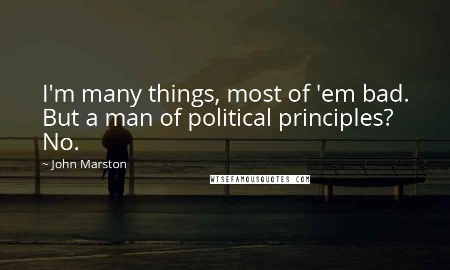 John Marston quotes: I'm many things, most of 'em bad. But a man of political principles? No.