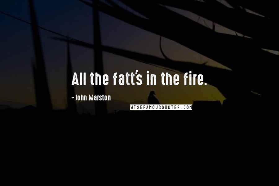 John Marston quotes: All the fatt's in the fire.