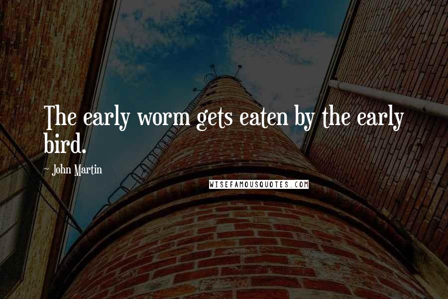 John Martin quotes: The early worm gets eaten by the early bird.